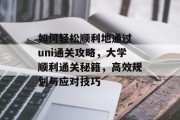 如何轻松顺利地通过 uni通关攻略,大学顺利通关秘籍,高效规划与应对技巧 如何轻松顺利地通过 uni通关攻略,大学顺利通关秘籍,高效规划与应对技巧