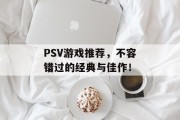 PSV游戏推荐,不容错过的经典与佳作! PSV游戏推荐,不容错过的经典与佳作!