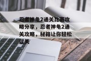 忍者神龟2通关比赛攻略分享,忍者神龟2通关攻略,秘籍让你轻松过关 忍者神龟2通关比赛攻略分享,忍者神龟2通关攻略,秘籍让你轻松过关