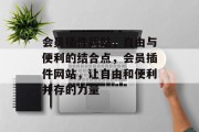 会员插件网站,自由与便利的结合点,会员插件网站,让自由和便利并存的力量 会员插件网站,自由与便利的结合点,会员插件网站,让自由和便利并存的力量