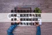 疯狂最强脑洞62通关攻略,脑洞世界与冒险无界,爆笑破解谜题,脑洞世界与冒险无界 疯狂最强脑洞62通关攻略,脑洞世界与冒险无界,爆笑破解谜题,脑洞世界与冒险无界