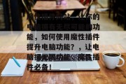 魔性插件网站,让你的电脑拥有无尽可能的功能,如何使用魔性插件提升电脑功能?,让电脑拥无限功能,魔性插件必备! 魔性插件网站,让你的电脑拥有无尽可能的功能,如何使用魔性插件提升电脑功能?,让电脑拥无限功能,魔性插件必备!
