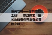 通关攻略——你的奇幻之旅!,奇幻探索,通关攻略带你开启奇幻冒险之旅 通关攻略——你的奇幻之旅!,奇幻探索,通关攻略带你开启奇幻冒险之旅