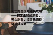死亡跑酷极限通关攻略——探索未知的乐园,死亡跑酷,探索乐园终极挑战攻略 死亡跑酷极限通关攻略——探索未知的乐园,死亡跑酷,探索乐园终极挑战攻略