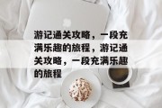 游记通关攻略,一段充满乐趣的旅程,游记通关攻略,一段充满乐趣的旅程 游记通关攻略,一段充满乐趣的旅程,游记通关攻略,一段充满乐趣的旅程