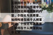 互联网时代下,如何在个人博客网站搭建中实现个性化和高质量的内容,个性化与高质量,如何构建在线个人博客网站,个性化与高质量,如何在个人博客网站中实现 互联网时代下,如何在个人博客网站搭建中实现个性化和高质量的内容,个性化与高质量,如何构建在线个人博客网站,个性化与高质量,如何在个人博客网站中实现