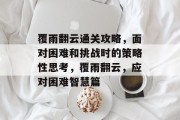 覆雨翻云通关攻略,面对困难和挑战时的策略性思考,覆雨翻云,应对困难智慧篇 覆雨翻云通关攻略,面对困难和挑战时的策略性思考,覆雨翻云,应对困难智慧篇