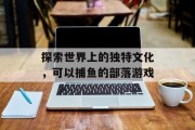 探索世界上的独特文化,可以捕鱼的部落游戏 探索世界上的独特文化,可以捕鱼的部落游戏