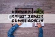 如何评估期货市场的风险与收益?这些风险和收益如何影响投资决策? 如何评估期货市场的风险与收益?这些风险和收益如何影响投资决策?
