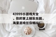 43999小游戏大全,你的掌上娱乐乐园,海量游戏任你畅玩! 43999小游戏大全,你的掌上娱乐乐园,海量游戏任你畅玩!