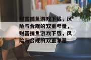 财富捕鱼游戏下载,风险与合规的双重考量,财富捕鱼游戏下载,风险与合规的双重考量 财富捕鱼游戏下载,风险与合规的双重考量,财富捕鱼游戏下载,风险与合规的双重考量