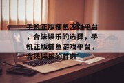 手机正版捕鱼游戏平台，合法娱乐的选择，手机正版捕鱼游戏平台，合法娱乐的首选