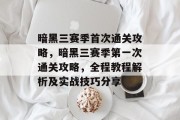 暗黑三赛季首次通关攻略,暗黑三赛季第一次通关攻略,全程教程解析及实战技巧分享