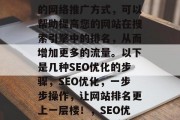 SEO优化是一种有效的网络推广方式，可以帮助提高您的网站在搜索引擎中的排名，从而增加更多的流量。以下是几种SEO优化的步骤，SEO优化，一步步操作，让网站排名更上一层楼！，SEO优化教程，从策略到实践