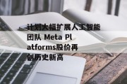 计划大幅扩展人工智能团队 Meta Platforms股价再创历史新高