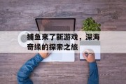 捕鱼来了新游戏，深海奇缘的探索之旅
