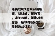通关攻略2游戏解说视频,新挑战,新惊喜!,通关攻略,新挑战新惊喜,解锁神秘秘密,震撼游戏体验!