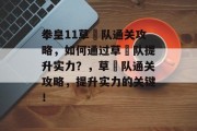 拳皇11草薙队通关攻略,如何通过草薙队提升实力?,草薙队通关攻略,提升实力的关键! 拳皇11草薙队通关攻略,如何通过草薙队提升实力?,草薙队通关攻略,提升实力的关键!