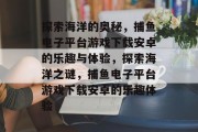 探索海洋的奥秘,捕鱼电子平台游戏下载安卓的乐趣与体验,探索海洋之谜,捕鱼电子平台游戏下载安卓的乐趣体验 探索海洋的奥秘,捕鱼电子平台游戏下载安卓的乐趣与体验,探索海洋之谜,捕鱼电子平台游戏下载安卓的乐趣体验