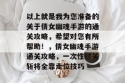 以上就是我为您准备的关于倩女幽魂手游的通关攻略,希望对您有所帮助!,倩女幽魂手游通关攻略,一次性过关斩将全靠走位技巧 以上就是我为您准备的关于倩女幽魂手游的通关攻略,希望对您有所帮助!,倩女幽魂手游通关攻略,一次性过关斩将全靠走位技巧