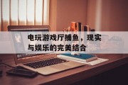 电玩游戏厅捕鱼,现实与娱乐的完美结合 电玩游戏厅捕鱼,现实与娱乐的完美结合