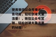 使用微信公众号推送广告功能,轻松创建大量流量!,微信公众号营销,轻松创建大量流量的秘籍! 使用微信公众号推送广告功能,轻松创建大量流量!,微信公众号营销,轻松创建大量流量的秘籍!
