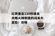红砖堡垒120秒通关攻略火辣刺激的闯关大冒险!攻略 红砖堡垒120秒通关攻略火辣刺激的闯关大冒险!攻略