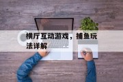 横厅互动游戏,捕鱼玩法详解 横厅互动游戏,捕鱼玩法详解