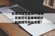 百度网站流量提升策略,百度优化新策略解析,如何提升网站流量? 百度网站流量提升策略,百度优化新策略解析,如何提升网站流量?