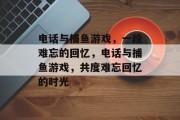 电话与捕鱼游戏，一段难忘的回忆，电话与捕鱼游戏，共度难忘回忆的时光