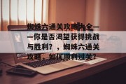 蜘蛛六通关攻略大全——你是否渴望获得挑战与胜利？，蜘蛛六通关攻略，如何顺利过关?