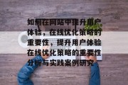 如何在网站中提升用户体验,在线优化策略的重要性,提升用户体验在线优化策略的重要性分析与实践案例研究 如何在网站中提升用户体验,在线优化策略的重要性,提升用户体验在线优化策略的重要性分析与实践案例研究