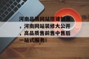 河南品质网站搭建销售,河南网站装修大公开,高品质售前售中售后一站式服务! 河南品质网站搭建销售,河南网站装修大公开,高品质售前售中售后一站式服务!