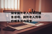 探索国外老人传承的捕鱼游戏，国外老人传承的捕鱼游戏探索