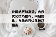 让网站更加高效,自我优化技巧推荐,网站优化,自动自我优化技巧指南 让网站更加高效,自我优化技巧推荐,网站优化,自动自我优化技巧指南