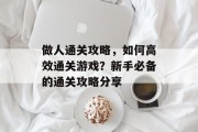 做人通关攻略,如何高效通关游戏?新手必备的通关攻略分享 做人通关攻略,如何高效通关游戏?新手必备的通关攻略分享