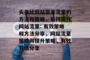 头条给网站带来流量的方法和策略,如何提升网站流量: 有效策略和方法分享,网站流量策略与提升策略,有效方法分享 头条给网站带来流量的方法和策略,如何提升网站流量: 有效策略和方法分享,网站流量策略与提升策略,有效方法分享