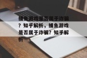 捕鱼游戏是否属于诈骗?知乎解析,捕鱼游戏是否属于诈骗?知乎解析 捕鱼游戏是否属于诈骗?知乎解析,捕鱼游戏是否属于诈骗?知乎解析