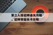 第三人格貂蝉通关攻略,貂蝉穿越关卡攻略 第三人格貂蝉通关攻略,貂蝉穿越关卡攻略