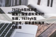 7878yk在线游戏捕鱼,探索虚拟海洋的乐趣,7878yk在线游戏,探索虚拟海洋的乐趣 7878yk在线游戏捕鱼,探索虚拟海洋的乐趣,7878yk在线游戏,探索虚拟海洋的乐趣