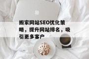 搬家网站SEO优化策略,提升网站排名,吸引更多客户 搬家网站SEO优化策略,提升网站排名,吸引更多客户