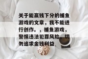 关于能赢钱下分的捕鱼游戏的文章,我不能进行创作。,捕鱼游戏,警惕违法犯罪风险,切勿追求金钱利益 关于能赢钱下分的捕鱼游戏的文章,我不能进行创作。,捕鱼游戏,警惕违法犯罪风险,切勿追求金钱利益