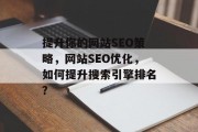 提升你的网站SEO策略,网站SEO优化,如何提升搜索引擎排名? 提升你的网站SEO策略,网站SEO优化,如何提升搜索引擎排名?