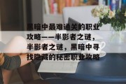 黑暗中最难通关的职业攻略——半影者之谜,半影者之谜,黑暗中寻找隐藏的秘密职业攻略