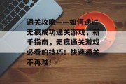 通关攻略——如何通过无痕成功通关游戏,新手指南,无痕通关游戏必看的技巧!快速通关不再难! 通关攻略——如何通过无痕成功通关游戏,新手指南,无痕通关游戏必看的技巧!快速通关不再难!
