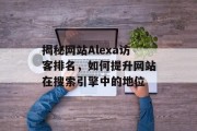揭秘网站Alexa访客排名,如何提升网站在搜索引擎中的地位 揭秘网站Alexa访客排名,如何提升网站在搜索引擎中的地位