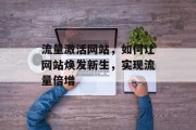 流量激活网站,如何让网站焕发新生,实现流量倍增 流量激活网站,如何让网站焕发新生,实现流量倍增