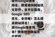 提升Google搜索排名，使用搜狗网站优化软件，全方位指南，Google SEO优化，全攻略！怎么提高网站排名？，如何提高Google搜索排名? 使用搜狗网站优化软件