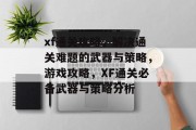 xf通关攻略,解决通关难题的武器与策略,游戏攻略,XF通关必备武器与策略分析