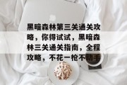黑暗森林第三关通关攻略,你得试试,黑暗森林三关通关指南,全程攻略,不花一枪不动手